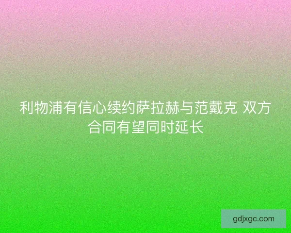 利物浦有信心续约萨拉赫与范戴克 双方合同有望同时延长