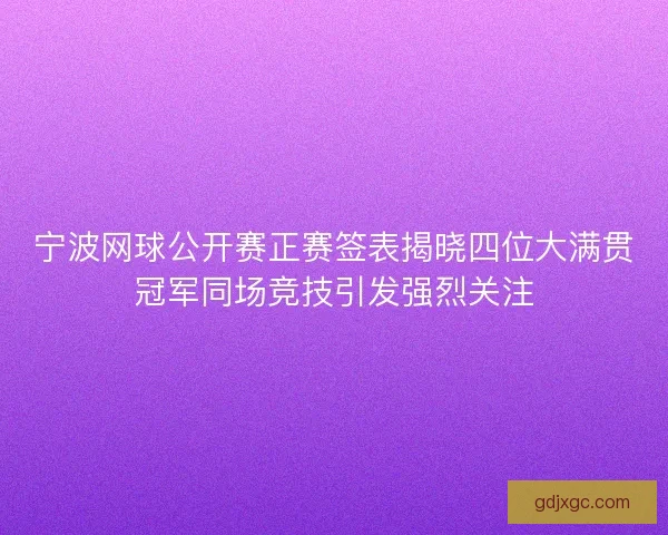 宁波网球公开赛正赛签表揭晓四位大满贯冠军同场竞技引发强烈关注