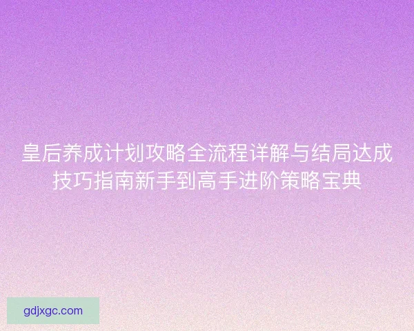 皇后养成计划攻略全流程详解与结局达成技巧指南新手到高手进阶策略宝典