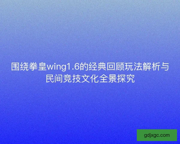 围绕拳皇wing1.6的经典回顾玩法解析与民间竞技文化全景探究
