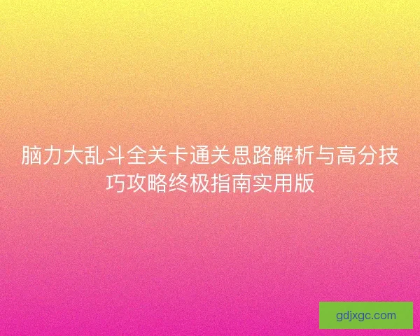 脑力大乱斗全关卡通关思路解析与高分技巧攻略终极指南实用版 脑力大乱斗全关卡通关思路解析与高分技巧攻略终极指南实用版