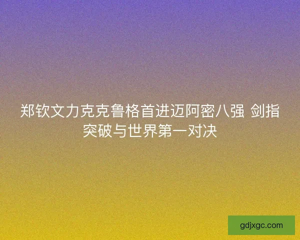 郑钦文力克克鲁格首进迈阿密八强 剑指突破与世界第一对决
