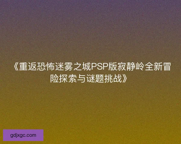 《重返恐怖迷雾之城PSP版寂静岭全新冒险探索与谜题挑战》