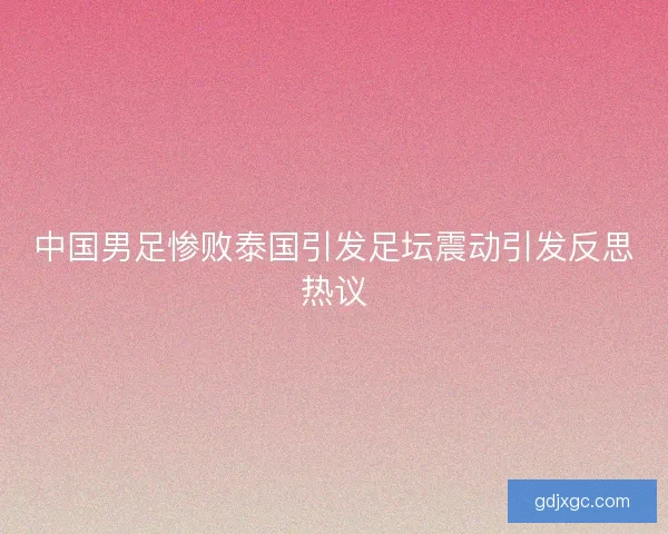 中国男足惨败泰国引发足坛震动引发反思热议 中国男足惨败泰国引发足坛震动引发反思热议