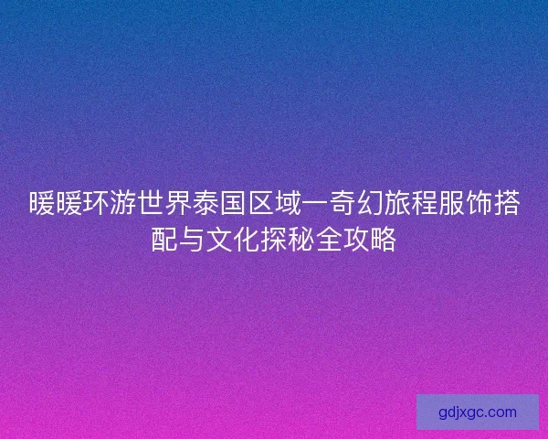 暖暖环游世界泰国区域一奇幻旅程服饰搭配与文化探秘全攻略 暖暖环游世界泰国区域一奇幻旅程服饰搭配与文化探秘全攻略