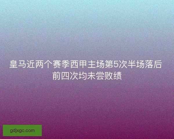 皇马近两个赛季西甲主场第5次半场落后 前四次均未尝败绩
