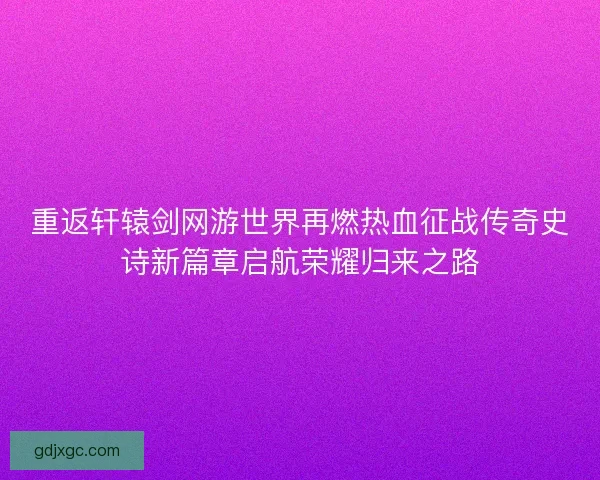 重返轩辕剑网游世界再燃热血征战传奇史诗新篇章启航荣耀归来之路