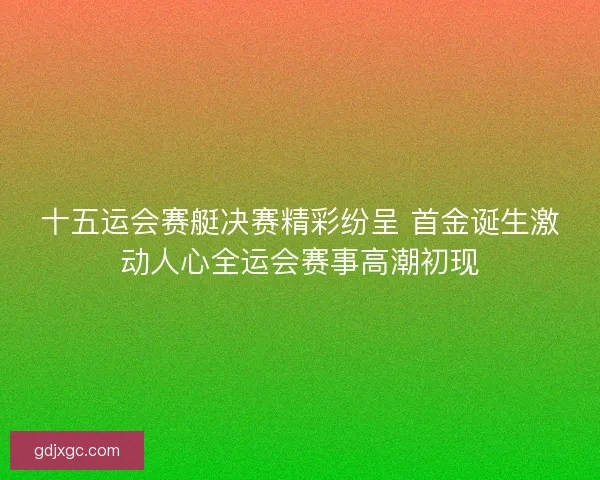 十五运会赛艇决赛精彩纷呈 首金诞生激动人心全运会赛事高潮初现