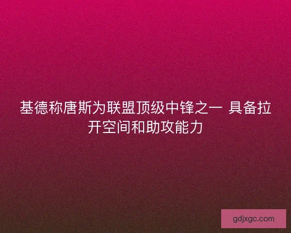 基德称唐斯为联盟顶级中锋之一 具备拉开空间和助攻能力