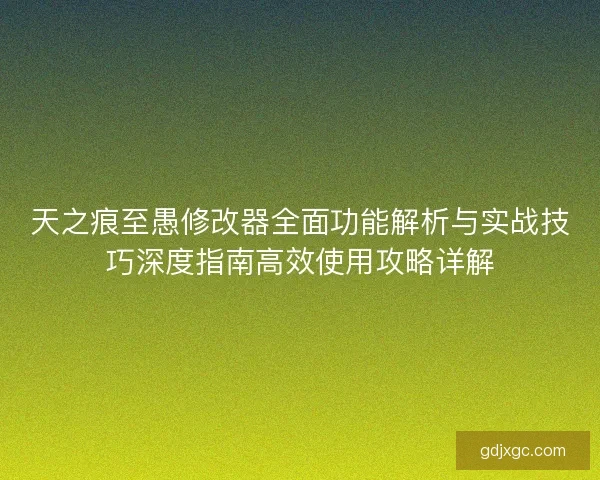 天之痕至愚修改器全面功能解析与实战技巧深度指南高效使用攻略详解 天之痕至愚修改器全面功能解析与实战技巧深度指南高效使用攻略详解