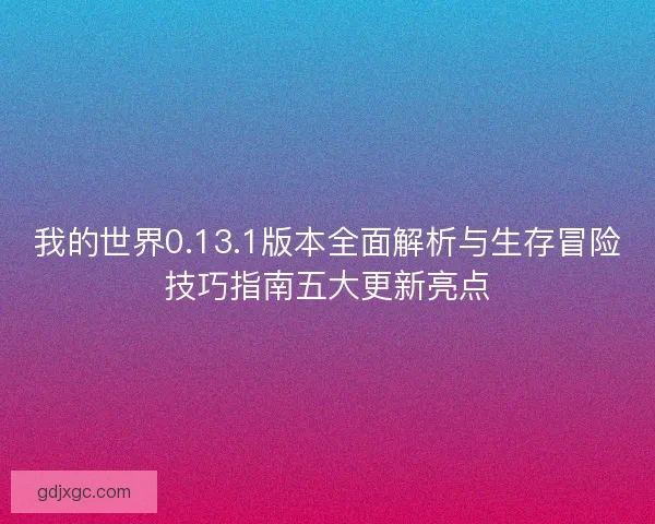 我的世界0.13.1版本全面解析与生存冒险技巧指南五大更新亮点 我的世界0.13.1版本全面解析与生存冒险技巧指南五大更新亮点