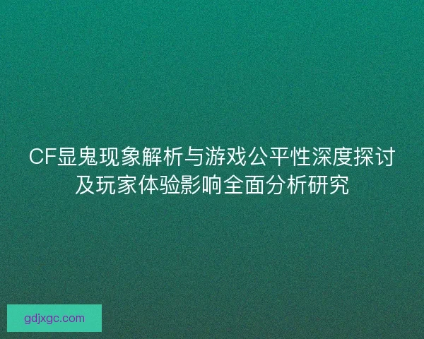 CF显鬼现象解析与游戏公平性深度探讨及玩家体验影响全面分析研究 CF显鬼现象解析与游戏公平性深度探讨及玩家体验影响全面分析研究