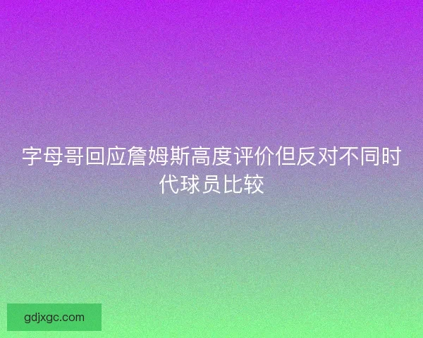 字母哥回应詹姆斯高度评价但反对不同时代球员比较