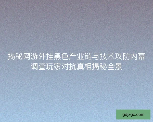 揭秘网游外挂黑色产业链与技术攻防内幕调查玩家对抗真相揭秘全景 揭秘网游外挂黑色产业链与技术攻防内幕调查玩家对抗真相揭秘全景