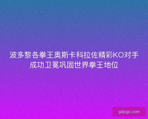 波多黎各拳王奥斯卡科拉佐精彩KO对手成功卫冕巩固世界拳王地位
