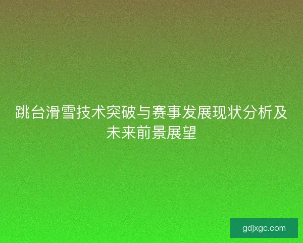 跳台滑雪技术突破与赛事发展现状分析及未来前景展望 跳台滑雪技术突破与赛事发展现状分析及未来前景展望