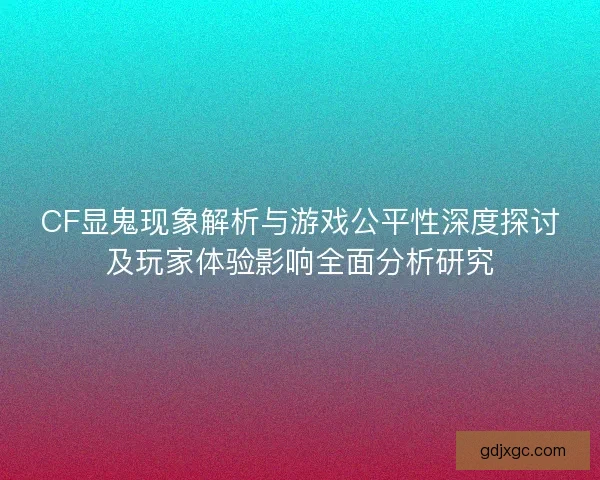 CF显鬼现象解析与游戏公平性深度探讨及玩家体验影响全面分析研究