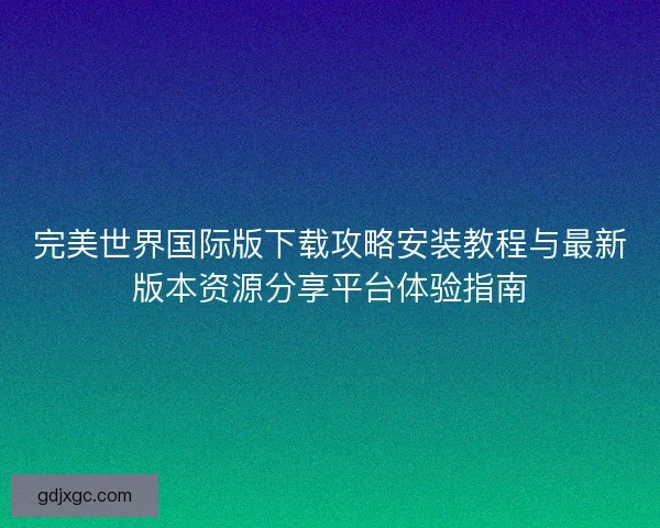 完美世界国际版下载攻略安装教程与最新版本资源分享平台体验指南