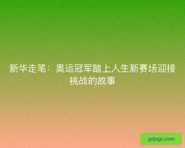 新华走笔：奥运冠军踏上人生新赛场迎接挑战的故事