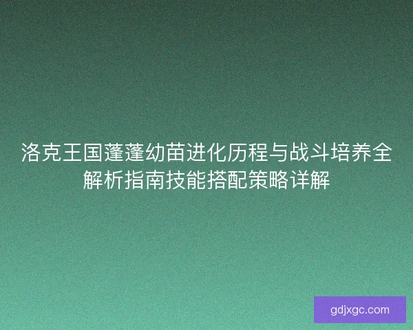 洛克王国蓬蓬幼苗进化历程与战斗培养全解析指南技能搭配策略详解