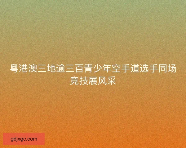 粤港澳三地逾三百青少年空手道选手同场竞技展风采