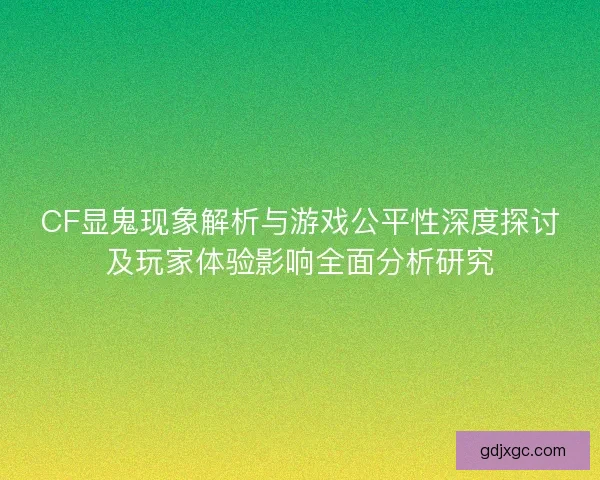 CF显鬼现象解析与游戏公平性深度探讨及玩家体验影响全面分析研究