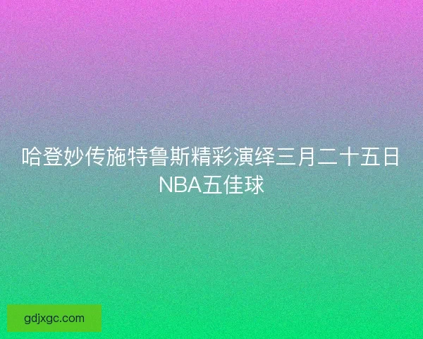 哈登妙传施特鲁斯精彩演绎三月二十五日NBA五佳球