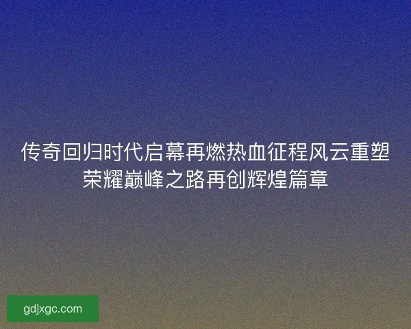 传奇回归时代启幕再燃热血征程风云重塑荣耀巅峰之路再创辉煌篇章