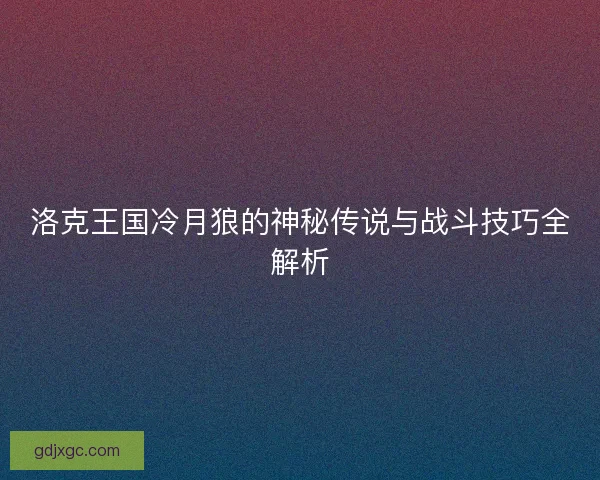 洛克王国冷月狼的神秘传说与战斗技巧全解析