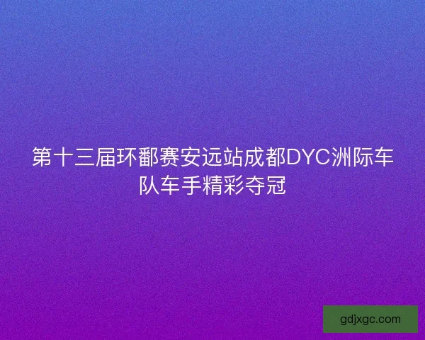 第十三届环鄱赛安远站成都DYC洲际车队车手精彩夺冠