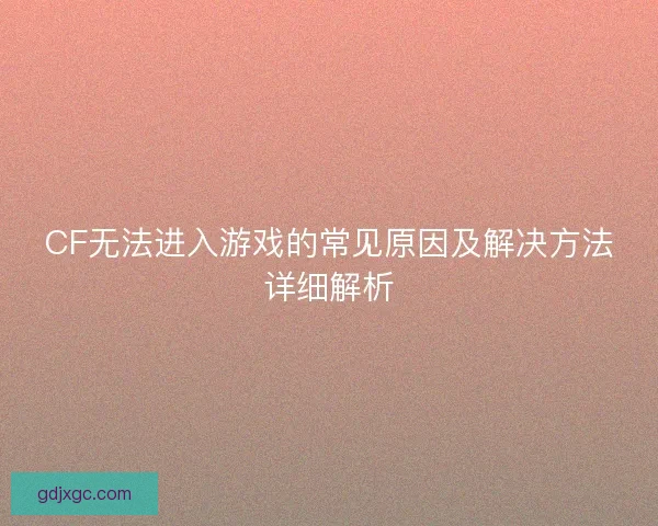 CF无法进入游戏的常见原因及解决方法详细解析