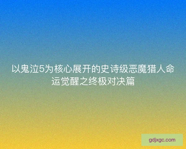 以鬼泣5为核心展开的史诗级恶魔猎人命运觉醒之终极对决篇 以鬼泣5为核心展开的史诗级恶魔猎人命运觉醒之终极对决篇