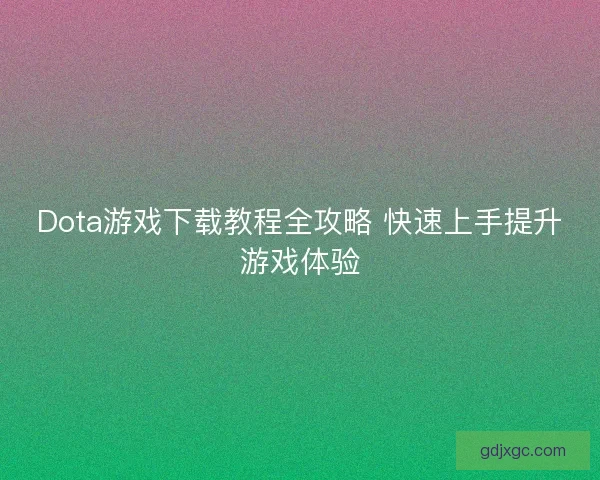 Dota游戏下载教程全攻略 快速上手提升游戏体验