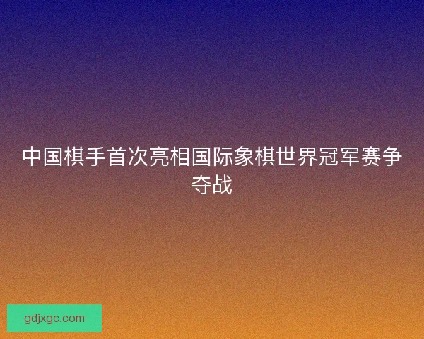 中国棋手首次亮相国际象棋世界冠军赛争夺战
