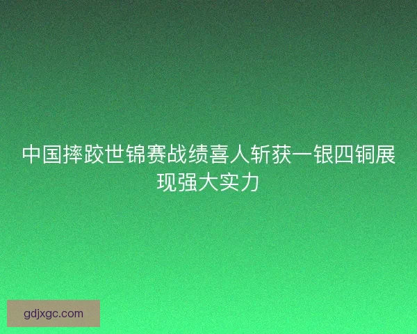 中国摔跤世锦赛战绩喜人斩获一银四铜展现强大实力