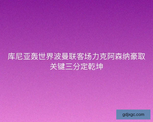 库尼亚轰世界波曼联客场力克阿森纳豪取关键三分定乾坤